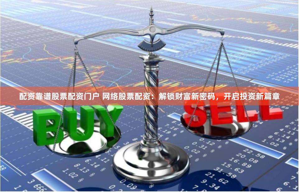 配资靠谱股票配资门户 网络股票配资：解锁财富新密码，开启投资新篇章