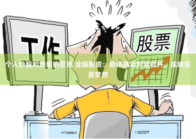 个人炒股和炒股的区别 金股配资：助你撬动财富杠杆，成就投资梦想