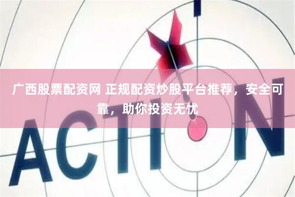 广西股票配资网 正规配资炒股平台推荐，安全可靠，助你投资无忧