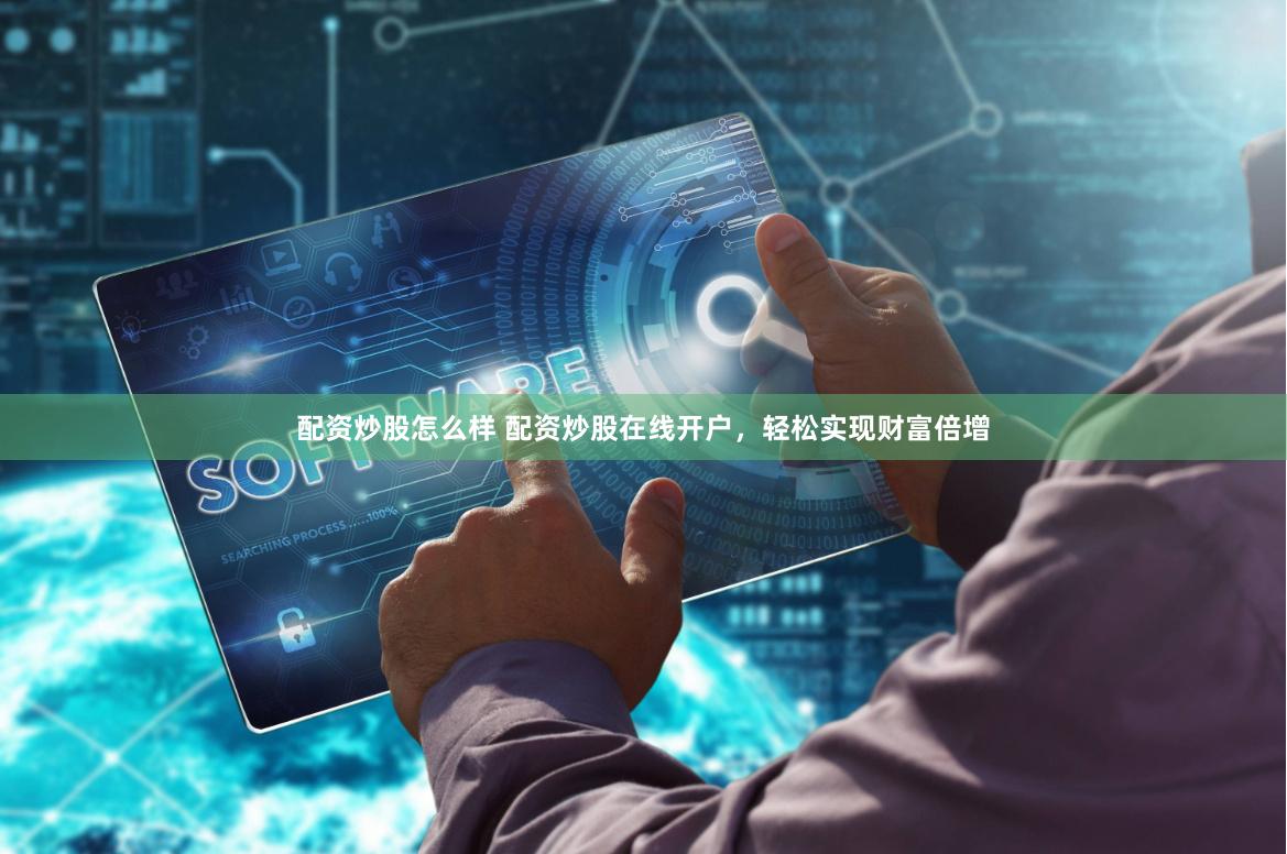 配资炒股怎么样 配资炒股在线开户，轻松实现财富倍增