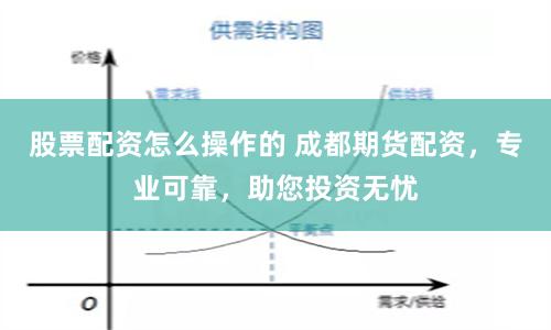 股票配资怎么操作的 成都期货配资，专业可靠，助您投资无忧
