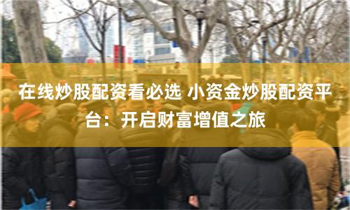 在线炒股配资看必选 小资金炒股配资平台：开启财富增值之旅