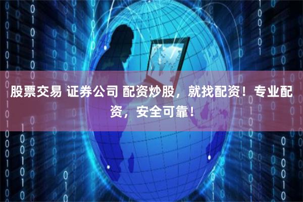 股票交易 证券公司 配资炒股，就找配资！专业配资，安全可靠！