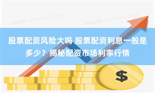 股票配资风险大吗 股票配资利息一般是多少？揭秘配资市场利率行情