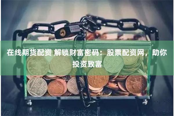 在线期货配资 解锁财富密码：股票配资网，助你投资致富