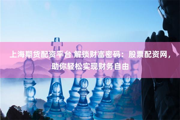 上海期货配资平台 解锁财富密码：股票配资网，助你轻松实现财务自由