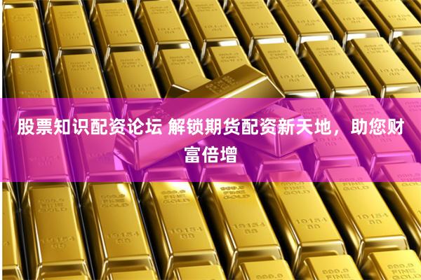 股票知识配资论坛 解锁期货配资新天地，助您财富倍增