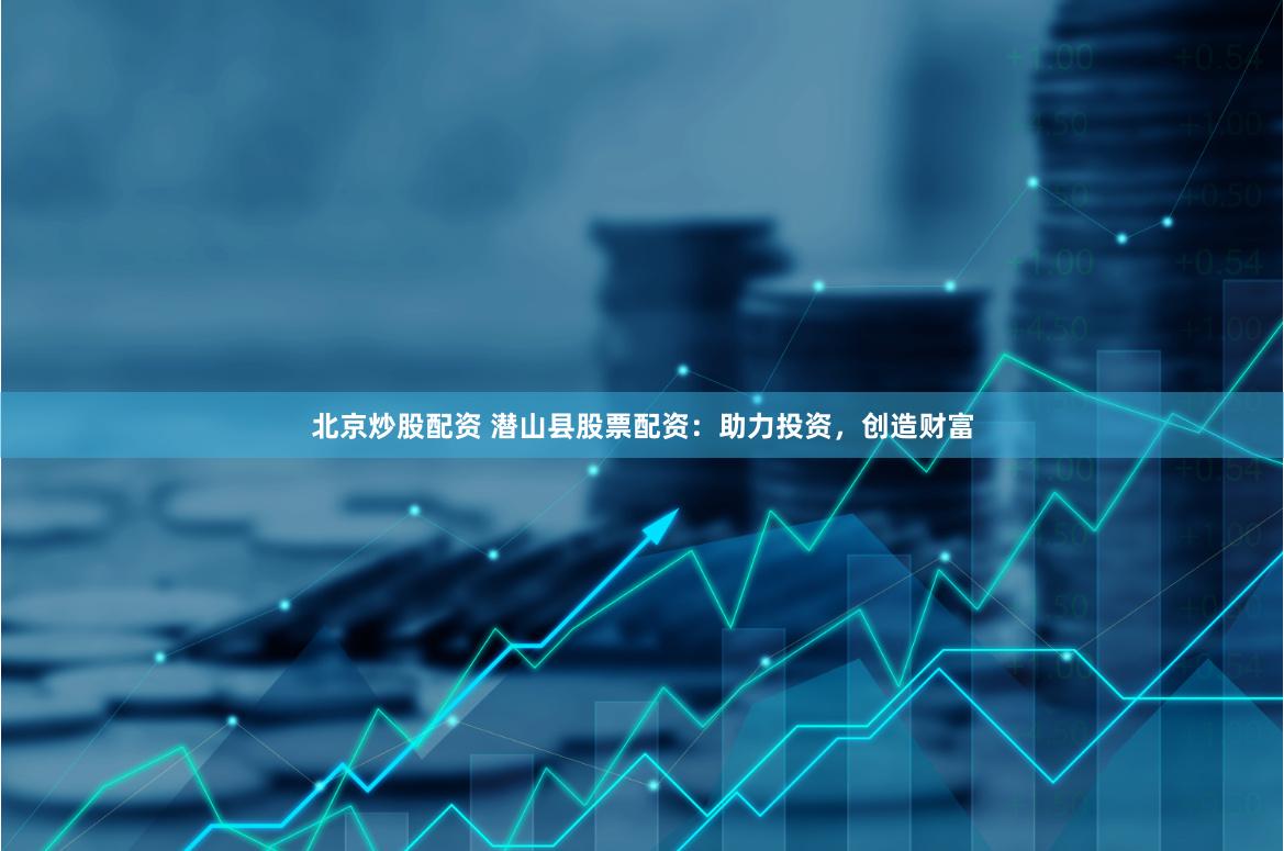 北京炒股配资 潜山县股票配资：助力投资，创造财富