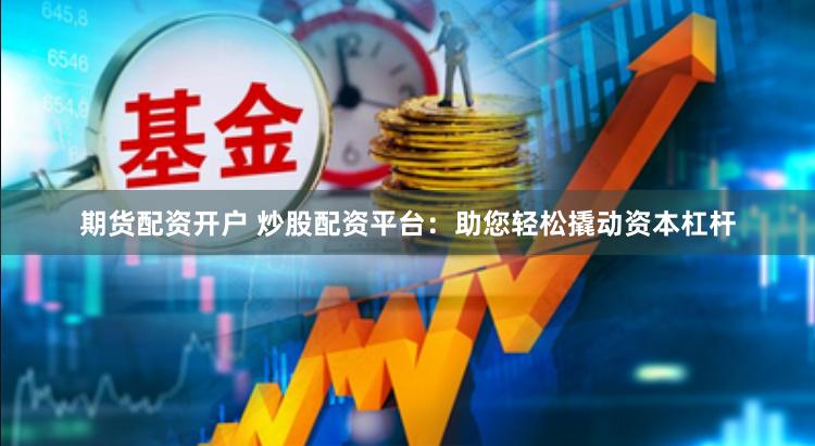 期货配资开户 炒股配资平台：助您轻松撬动资本杠杆