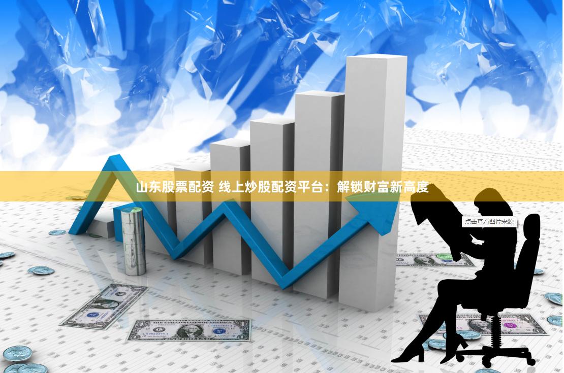 山东股票配资 线上炒股配资平台：解锁财富新高度