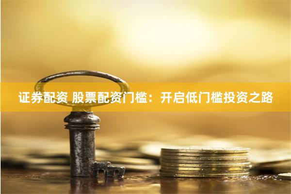 证券配资 股票配资门槛：开启低门槛投资之路