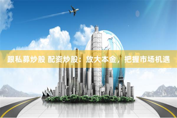 跟私募炒股 配资炒股：放大本金，把握市场机遇