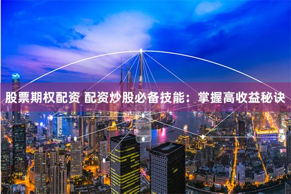 股票期权配资 配资炒股必备技能：掌握高收益秘诀