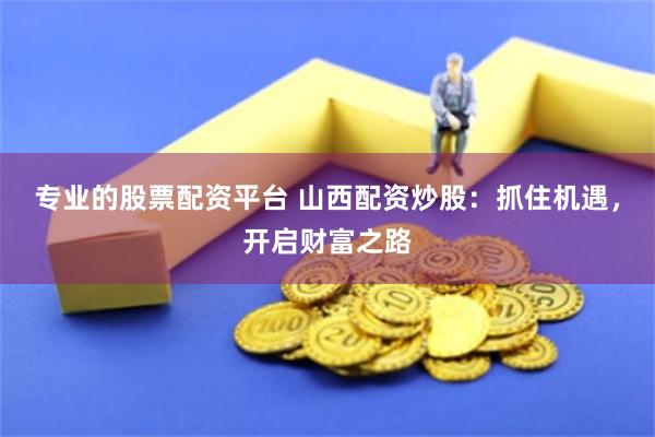专业的股票配资平台 山西配资炒股：抓住机遇，开启财富之路