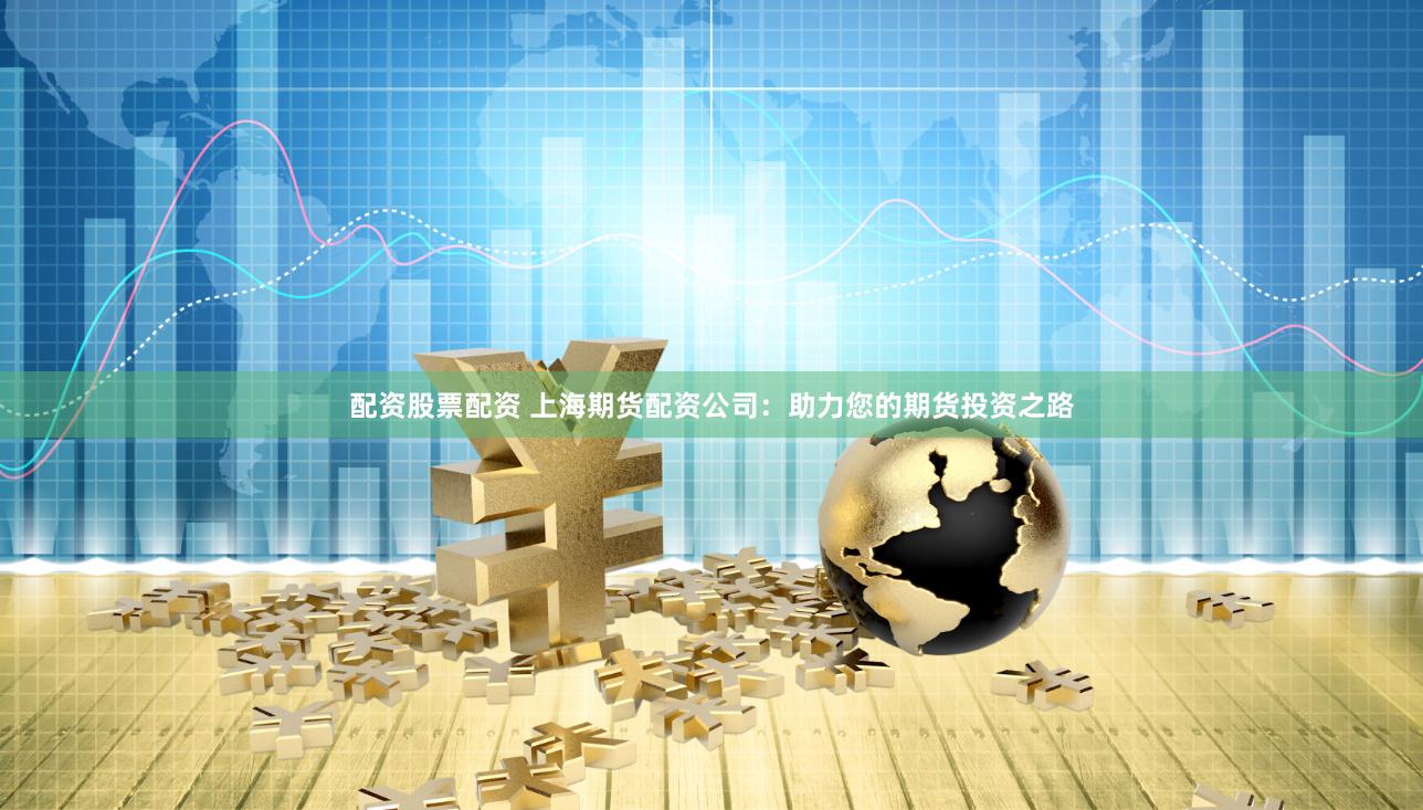 配资股票配资 上海期货配资公司：助力您的期货投资之路