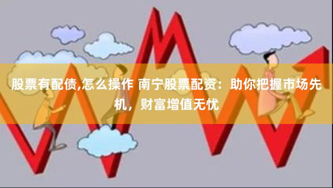 股票有配债,怎么操作 南宁股票配资：助你把握市场先机，财富增值无忧