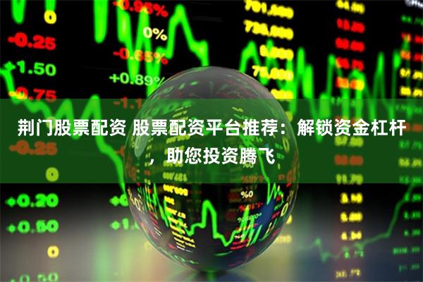 荆门股票配资 股票配资平台推荐：解锁资金杠杆，助您投资腾飞