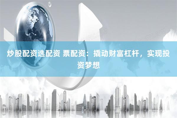 炒股配资选配资 票配资：撬动财富杠杆，实现投资梦想