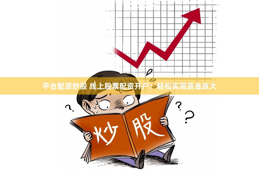 平台配资炒股 线上股票配资开户：轻松实现资金放大