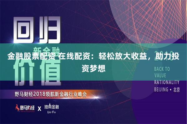 金融股票配资 在线配资：轻松放大收益，助力投资梦想