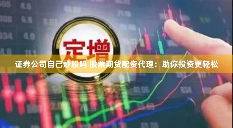 证券公司自己炒股吗 股票期货配资代理：助你投资更轻松