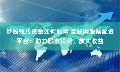炒股短线资金如何配置 互联网股票配资平台：助力股市投资，放大收益