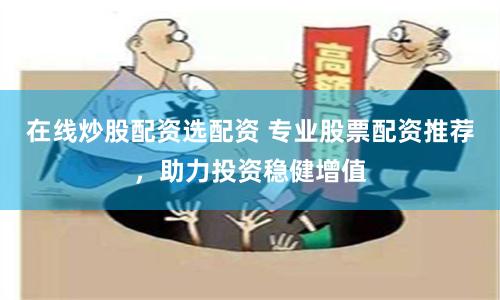 在线炒股配资选配资 专业股票配资推荐，助力投资稳健增值