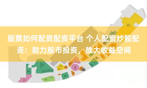 股票如何配资配资平台 个人配资炒股配资：助力股市投资，放大收益空间
