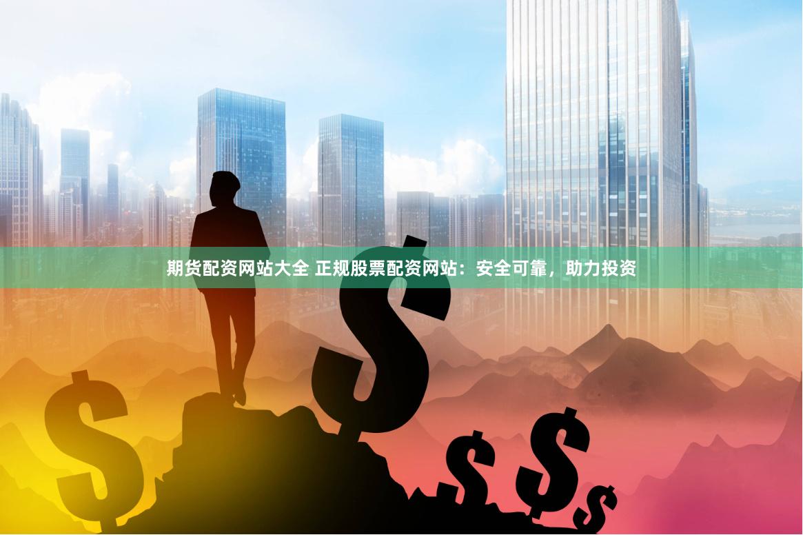 期货配资网站大全 正规股票配资网站：安全可靠，助力投资