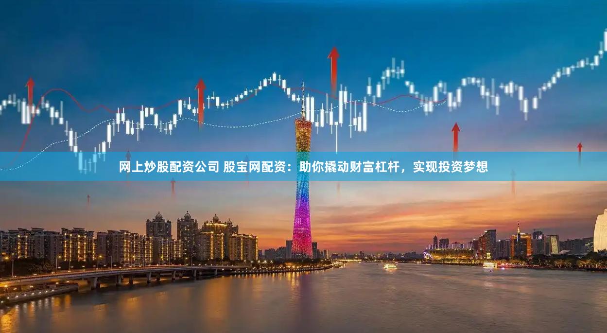 网上炒股配资公司 股宝网配资：助你撬动财富杠杆，实现投资梦想