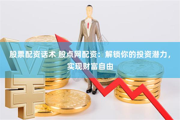 股票配资话术 股点网配资：解锁你的投资潜力，实现财富自由