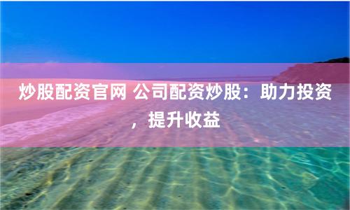 炒股配资官网 公司配资炒股：助力投资，提升收益