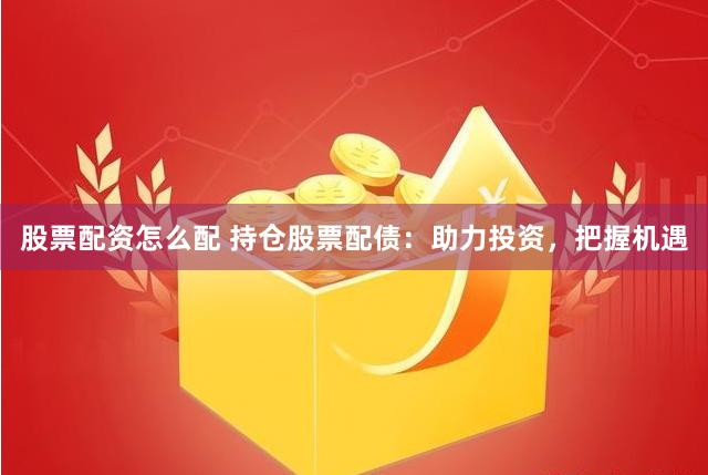股票配资怎么配 持仓股票配债：助力投资，把握机遇