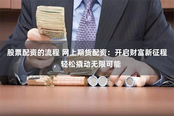 股票配资的流程 网上期货配资：开启财富新征程，轻松撬动无限可能