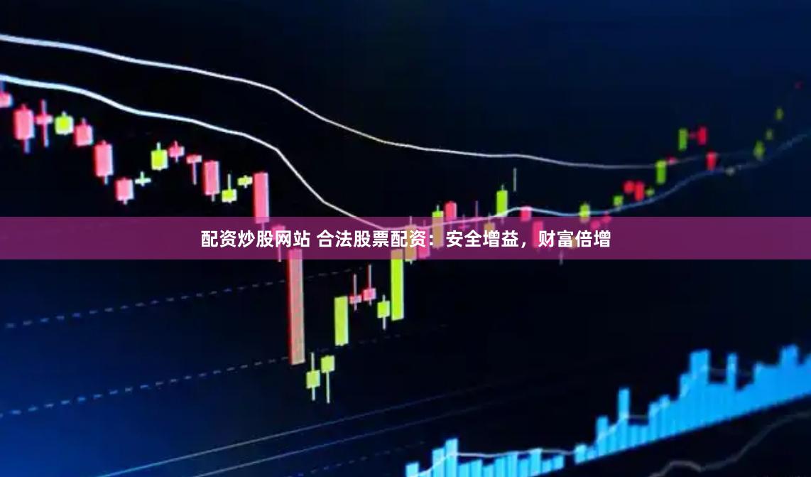 配资炒股网站 合法股票配资：安全增益，财富倍增