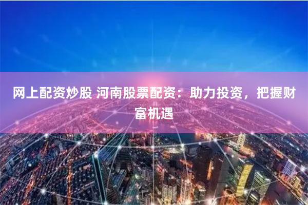 网上配资炒股 河南股票配资：助力投资，把握财富机遇