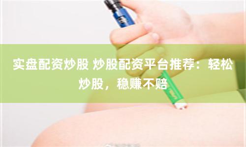实盘配资炒股 炒股配资平台推荐：轻松炒股，稳赚不赔
