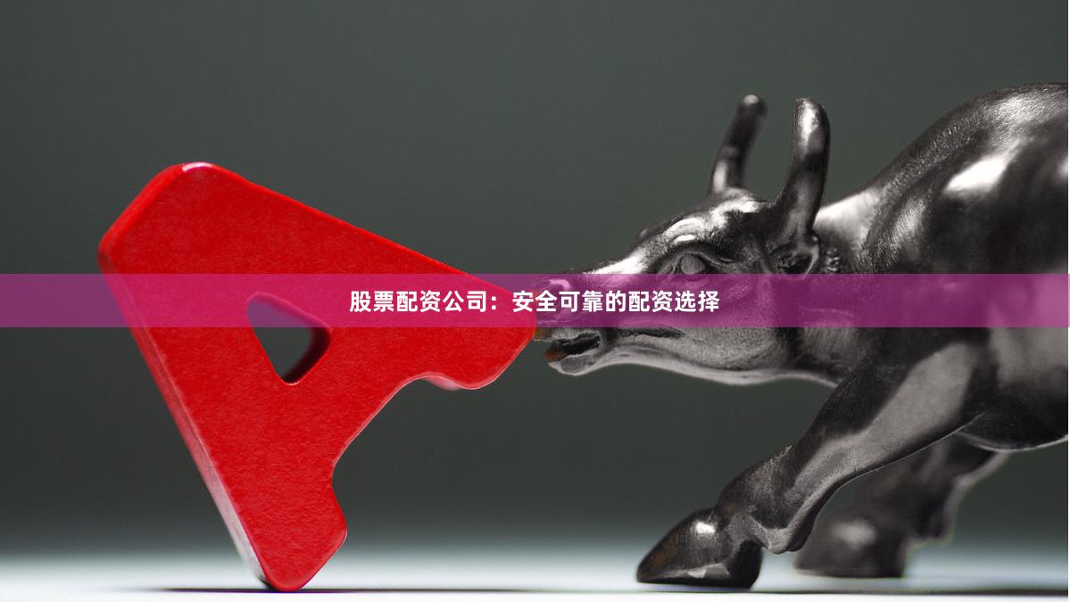 股票配资公司：安全可靠的配资选择