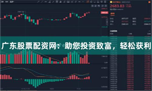 广东股票配资网：助您投资致富，轻松获利