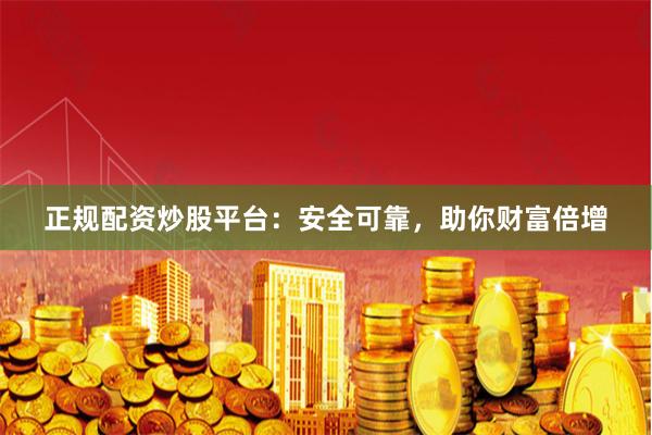 正规配资炒股平台：安全可靠，助你财富倍增
