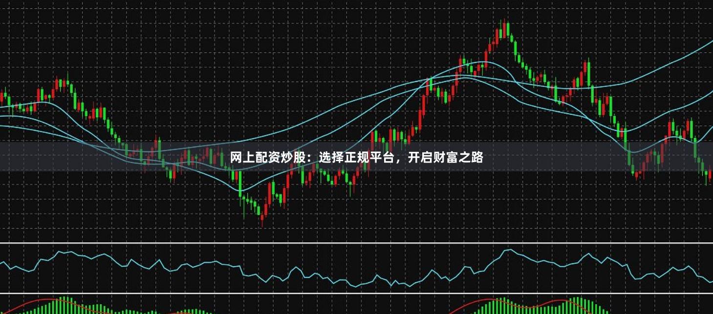 网上配资炒股：选择正规平台，开启财富之路