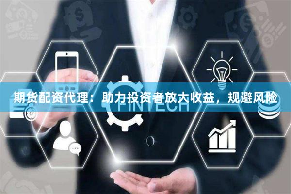 期货配资代理：助力投资者放大收益，规避风险