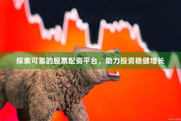 探索可靠的股票配资平台，助力投资稳健增长