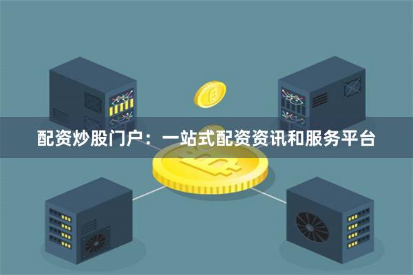 配资炒股门户：一站式配资资讯和服务平台