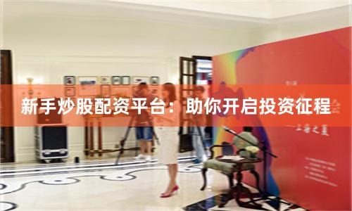 新手炒股配资平台：助你开启投资征程