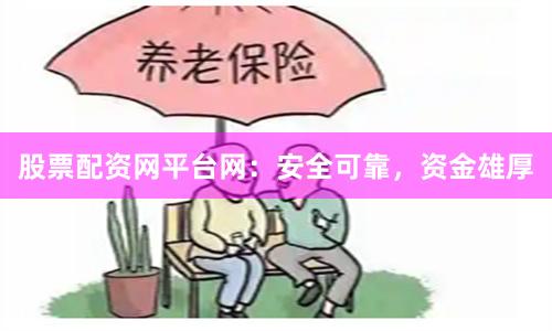 股票配资网平台网：安全可靠，资金雄厚