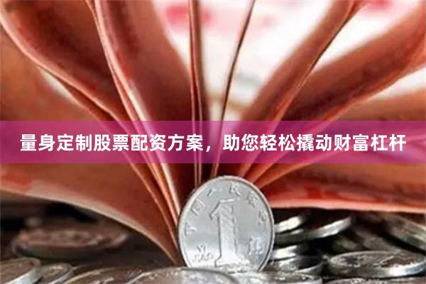 量身定制股票配资方案，助您轻松撬动财富杠杆