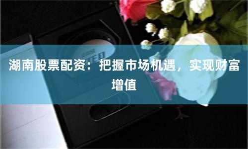 湖南股票配资：把握市场机遇，实现财富增值