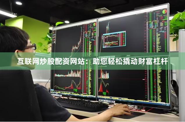 互联网炒股配资网站：助您轻松撬动财富杠杆