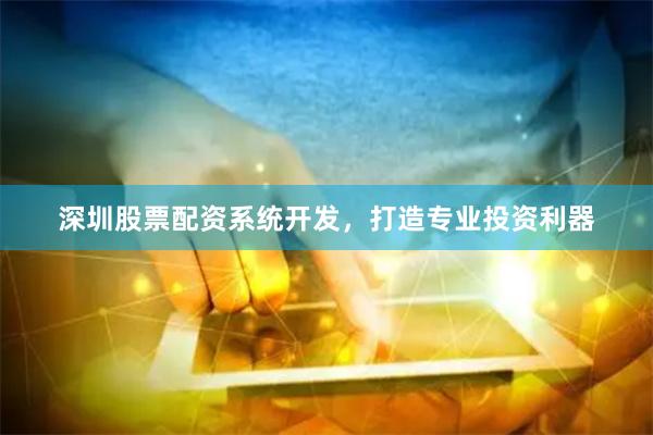 深圳股票配资系统开发，打造专业投资利器